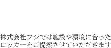 株式会社フジでは施設や　環境にあったロッカーをご提案させていただきます