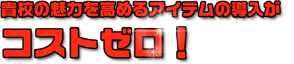 貴校の魅力を高めるアイテムの導入がコストゼロ!